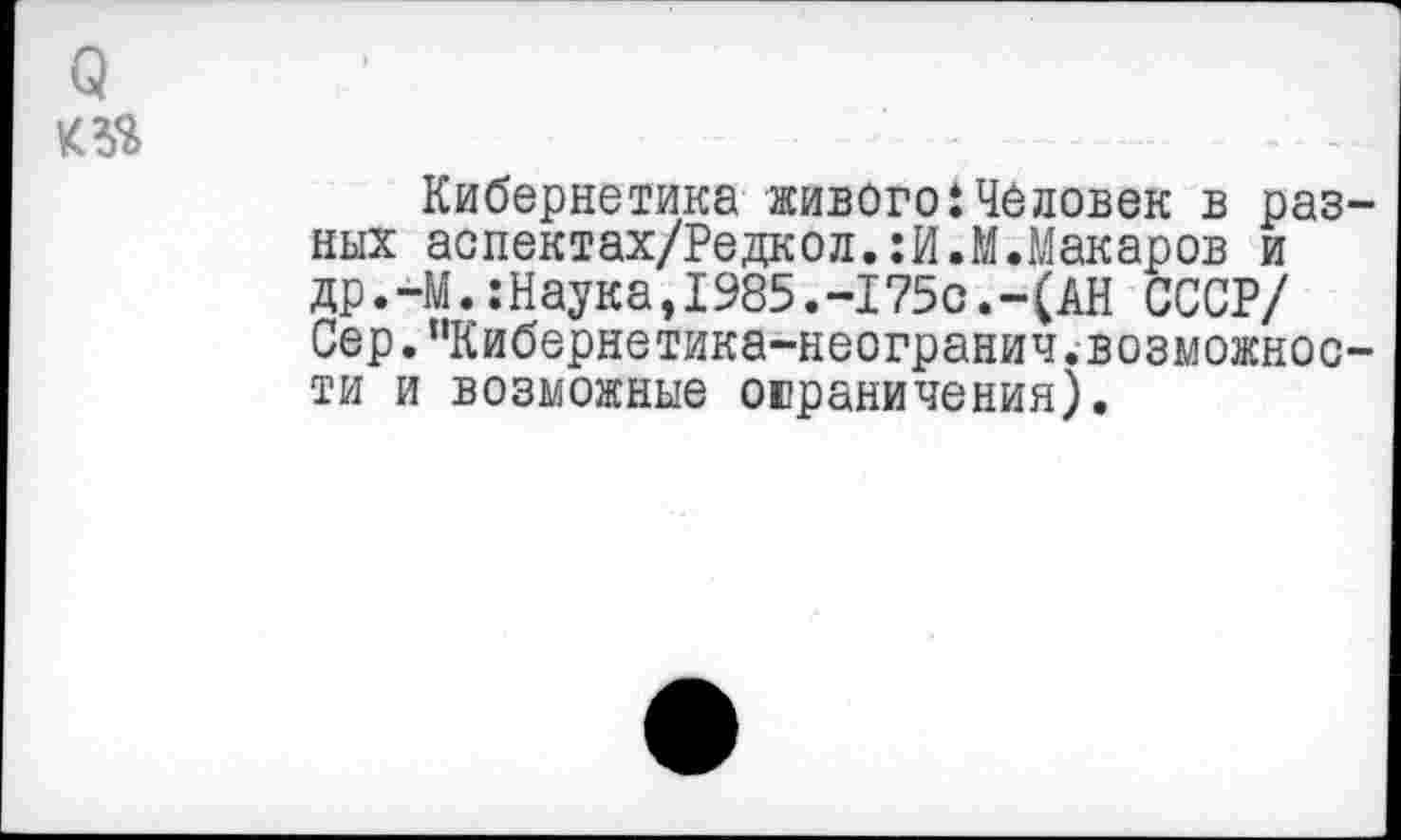 ﻿о
Кибернетика живого:Человек в разных аспектах/Редкол.:И.М.Макаров и др.-МНаука,1985.-I75с.-(АН СССР/ Сер.“Кибернетика-неогранич.возможности и возможные овраничения).